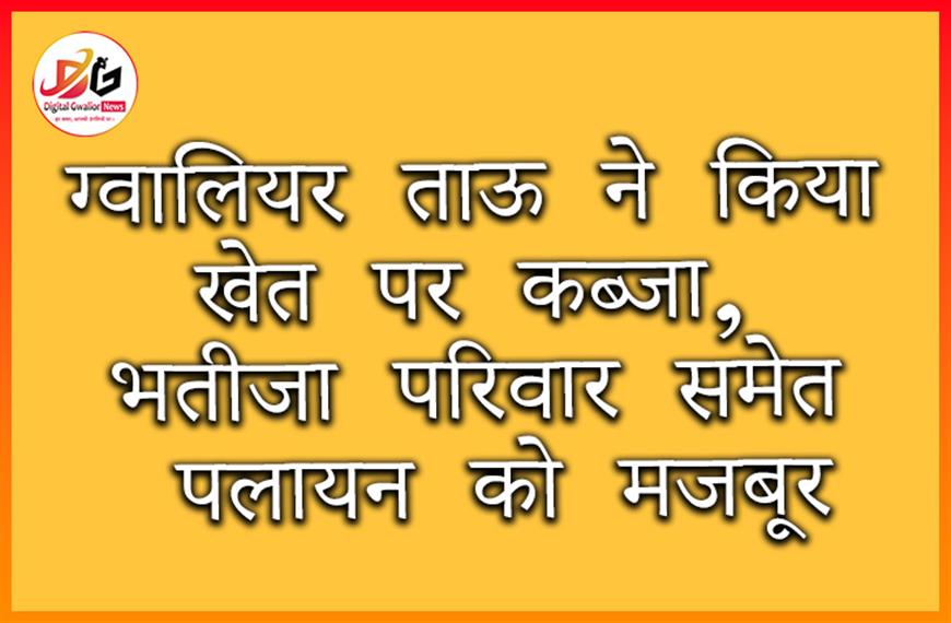 ग्वालियर: ताऊ ने किया खेत पर कब्जा, भतीजा परिवार समेत पलायन को मजबूर